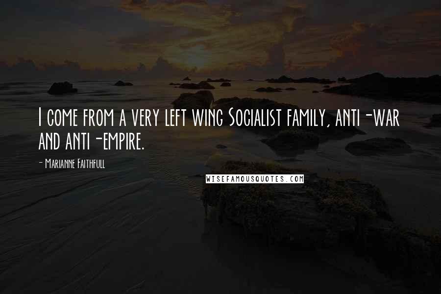 Marianne Faithfull Quotes: I come from a very left wing Socialist family, anti-war and anti-empire.