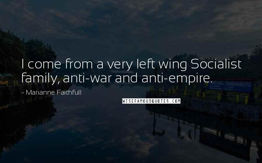 Marianne Faithfull Quotes: I come from a very left wing Socialist family, anti-war and anti-empire.
