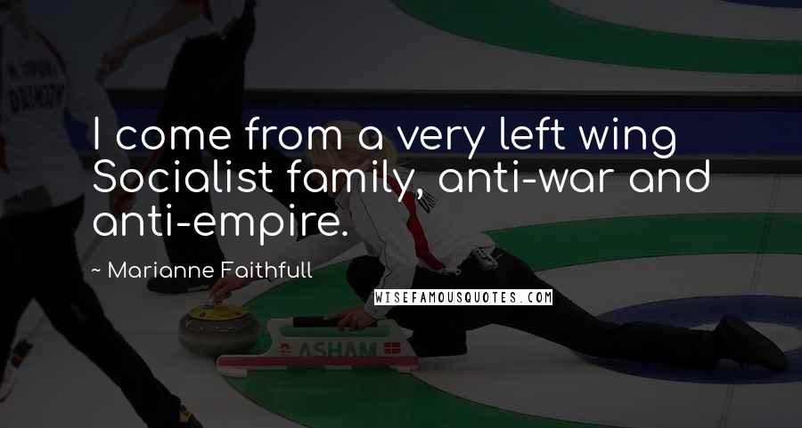 Marianne Faithfull Quotes: I come from a very left wing Socialist family, anti-war and anti-empire.