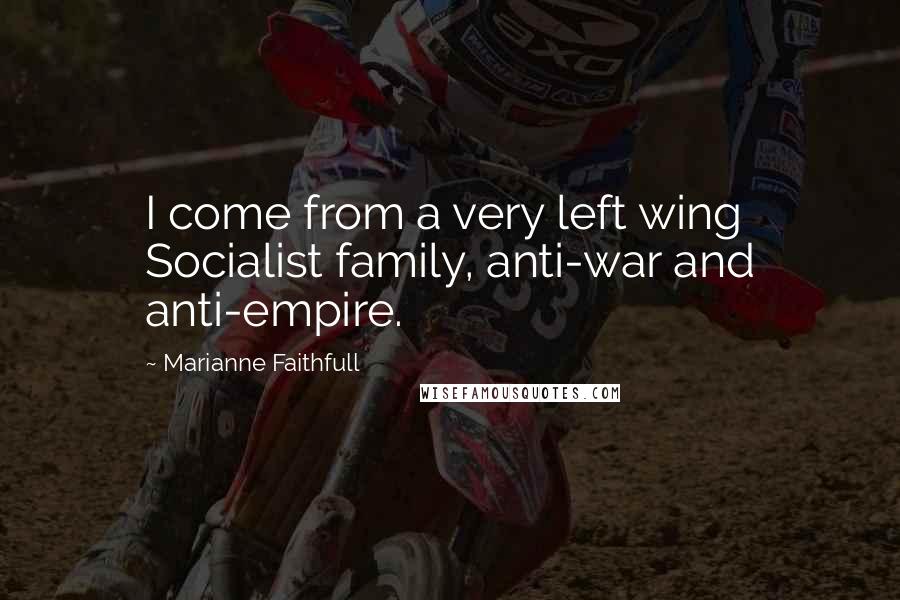 Marianne Faithfull Quotes: I come from a very left wing Socialist family, anti-war and anti-empire.
