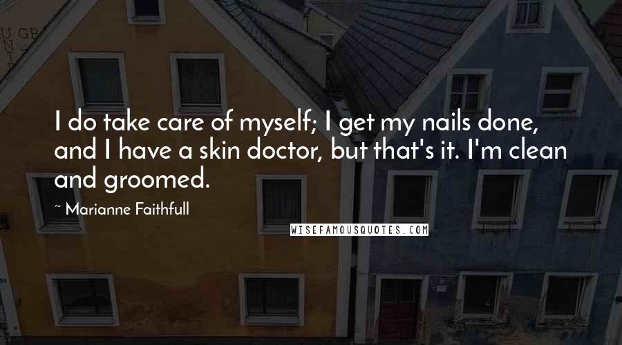 Marianne Faithfull Quotes: I do take care of myself; I get my nails done, and I have a skin doctor, but that's it. I'm clean and groomed.