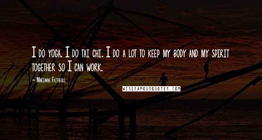 Marianne Faithfull Quotes: I do yoga. I do tai chi. I do a lot to keep my body and my spirit together so I can work.