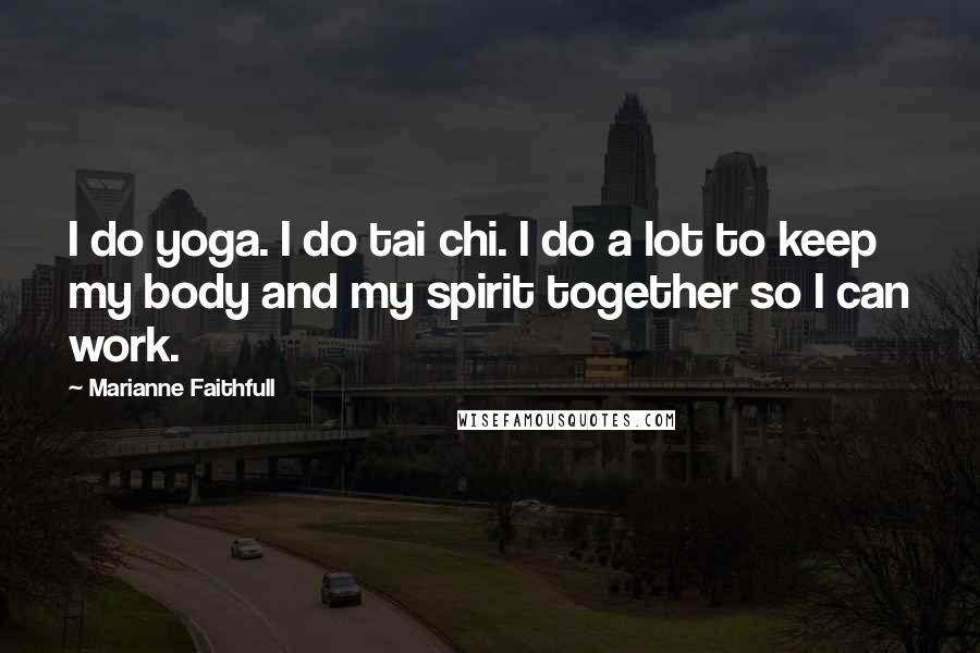 Marianne Faithfull Quotes: I do yoga. I do tai chi. I do a lot to keep my body and my spirit together so I can work.