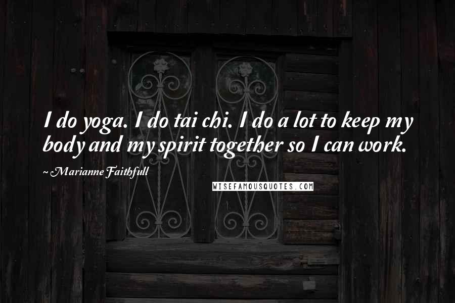 Marianne Faithfull Quotes: I do yoga. I do tai chi. I do a lot to keep my body and my spirit together so I can work.