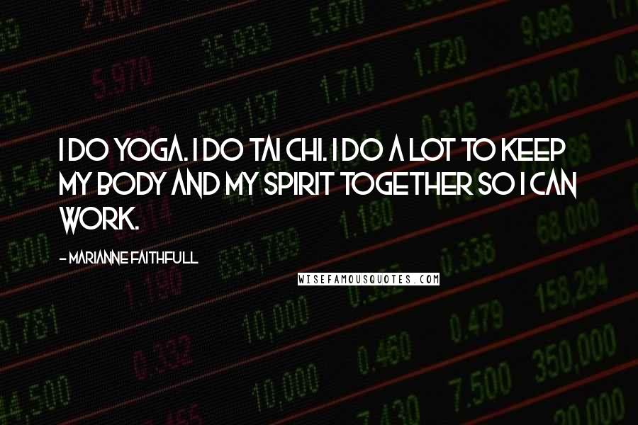 Marianne Faithfull Quotes: I do yoga. I do tai chi. I do a lot to keep my body and my spirit together so I can work.