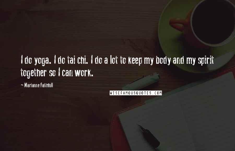 Marianne Faithfull Quotes: I do yoga. I do tai chi. I do a lot to keep my body and my spirit together so I can work.