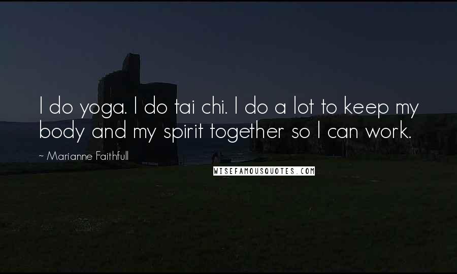 Marianne Faithfull Quotes: I do yoga. I do tai chi. I do a lot to keep my body and my spirit together so I can work.