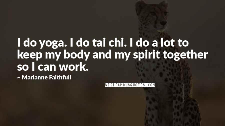 Marianne Faithfull Quotes: I do yoga. I do tai chi. I do a lot to keep my body and my spirit together so I can work.