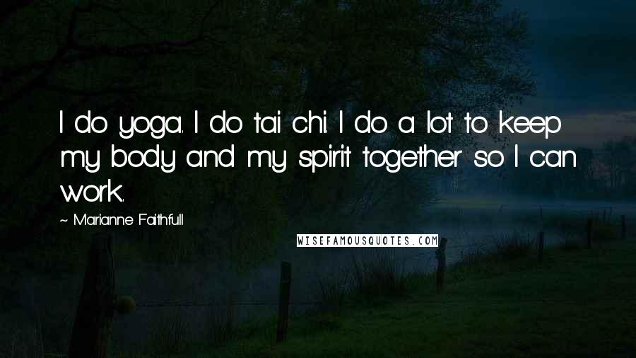 Marianne Faithfull Quotes: I do yoga. I do tai chi. I do a lot to keep my body and my spirit together so I can work.