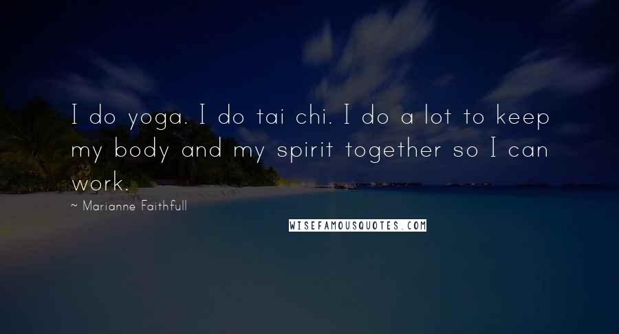 Marianne Faithfull Quotes: I do yoga. I do tai chi. I do a lot to keep my body and my spirit together so I can work.