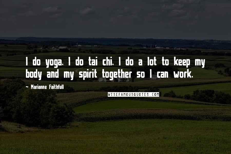 Marianne Faithfull Quotes: I do yoga. I do tai chi. I do a lot to keep my body and my spirit together so I can work.