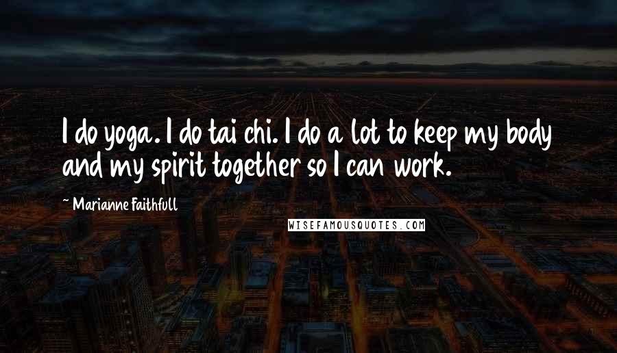 Marianne Faithfull Quotes: I do yoga. I do tai chi. I do a lot to keep my body and my spirit together so I can work.