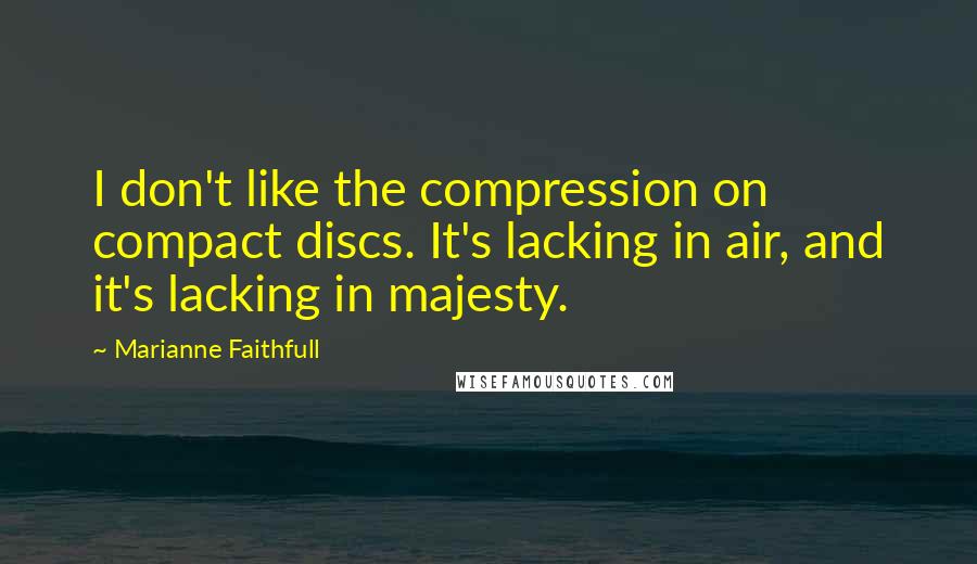 Marianne Faithfull Quotes: I don't like the compression on compact discs. It's lacking in air, and it's lacking in majesty.