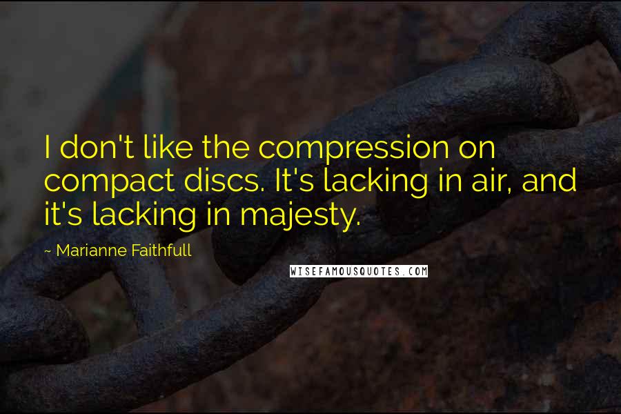 Marianne Faithfull Quotes: I don't like the compression on compact discs. It's lacking in air, and it's lacking in majesty.