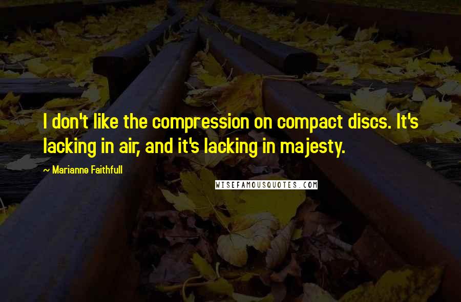Marianne Faithfull Quotes: I don't like the compression on compact discs. It's lacking in air, and it's lacking in majesty.