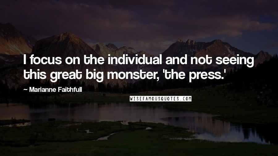 Marianne Faithfull Quotes: I focus on the individual and not seeing this great big monster, 'the press.'