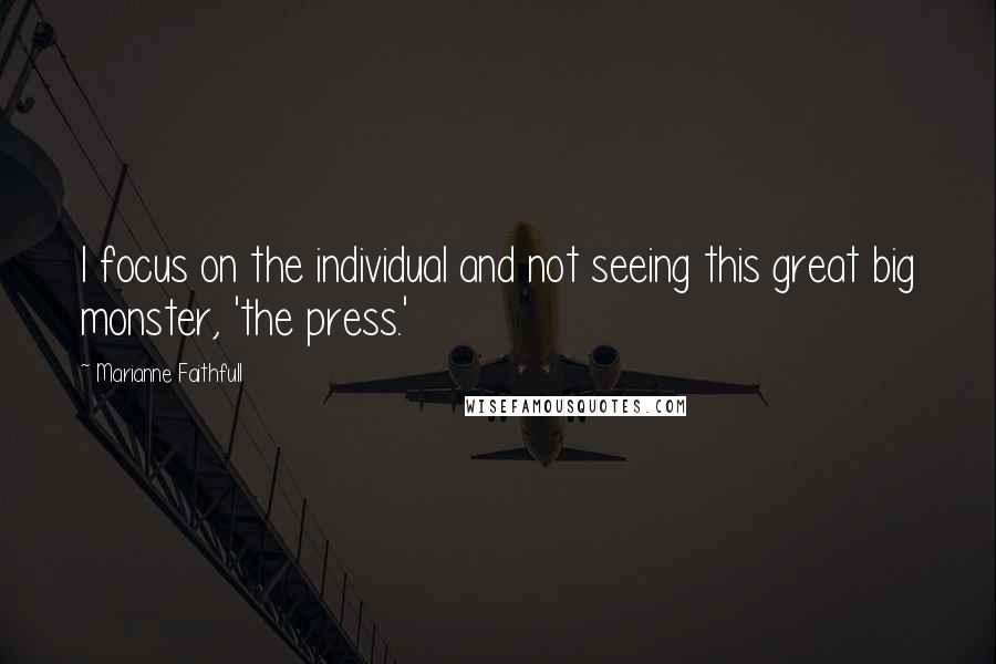 Marianne Faithfull Quotes: I focus on the individual and not seeing this great big monster, 'the press.'