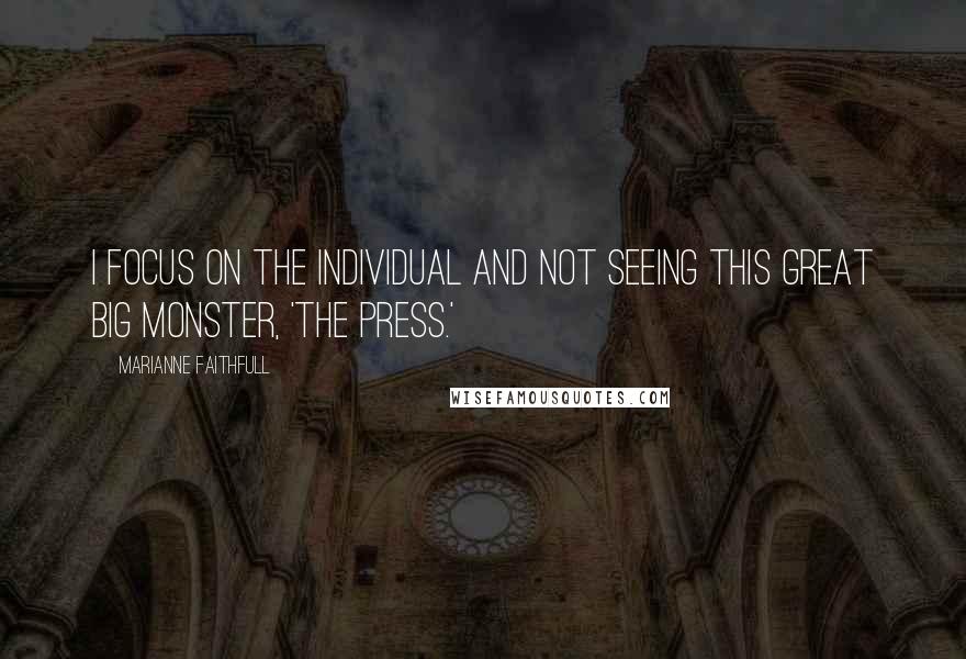 Marianne Faithfull Quotes: I focus on the individual and not seeing this great big monster, 'the press.'