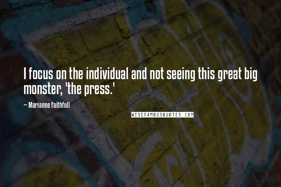 Marianne Faithfull Quotes: I focus on the individual and not seeing this great big monster, 'the press.'