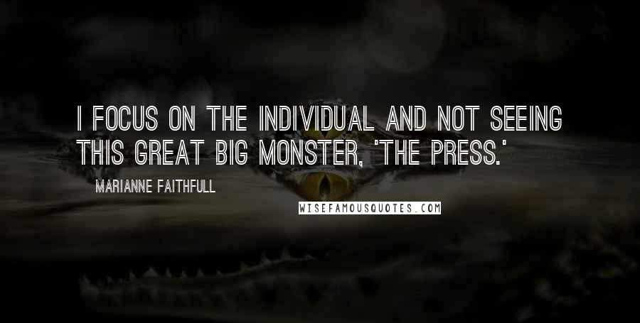 Marianne Faithfull Quotes: I focus on the individual and not seeing this great big monster, 'the press.'