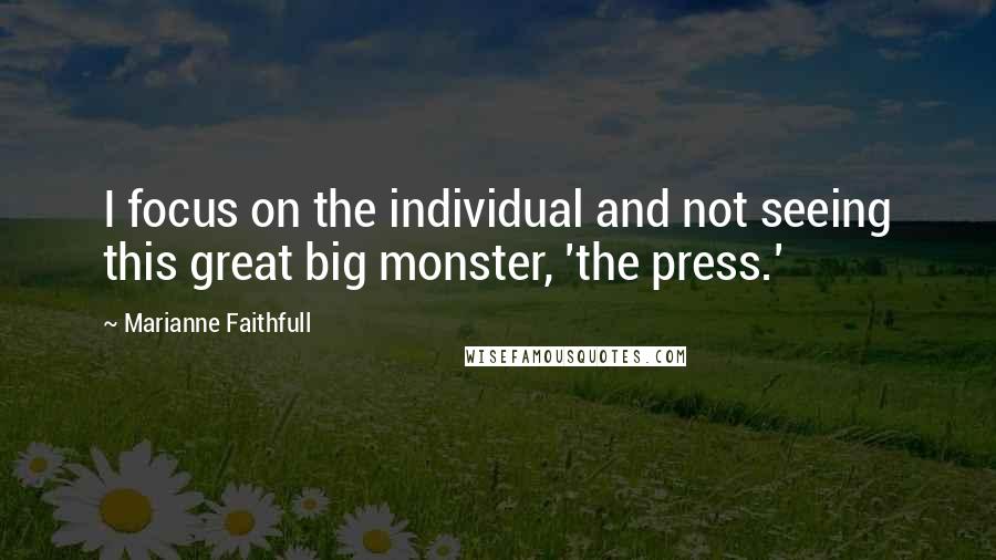 Marianne Faithfull Quotes: I focus on the individual and not seeing this great big monster, 'the press.'