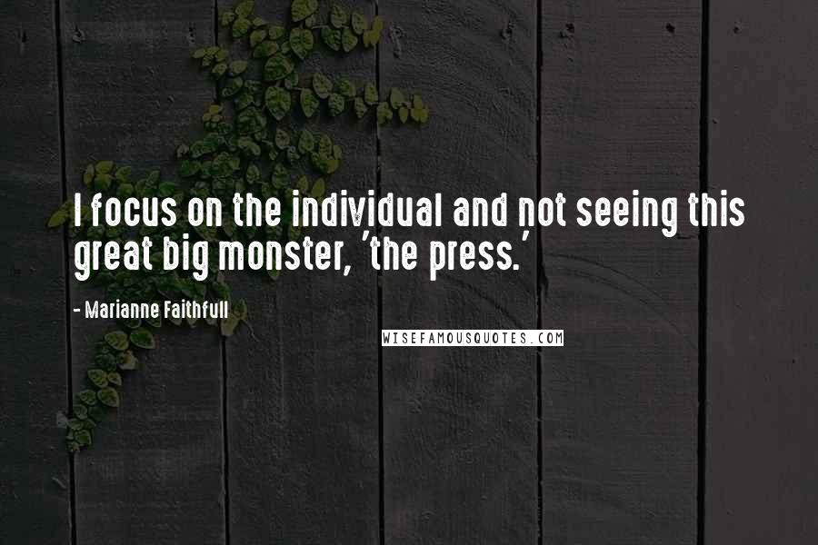 Marianne Faithfull Quotes: I focus on the individual and not seeing this great big monster, 'the press.'