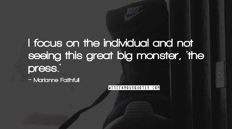 Marianne Faithfull Quotes: I focus on the individual and not seeing this great big monster, 'the press.'