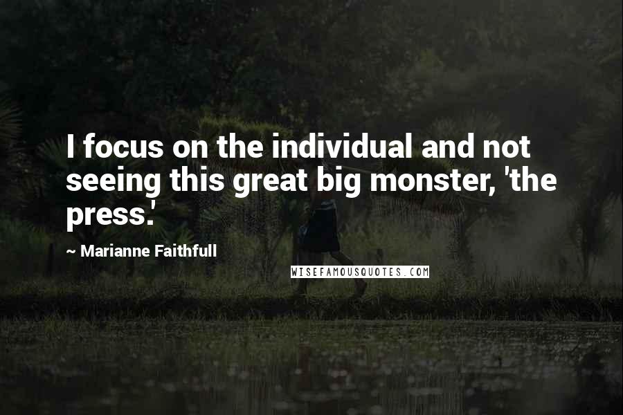 Marianne Faithfull Quotes: I focus on the individual and not seeing this great big monster, 'the press.'