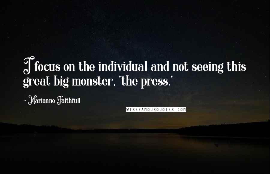 Marianne Faithfull Quotes: I focus on the individual and not seeing this great big monster, 'the press.'