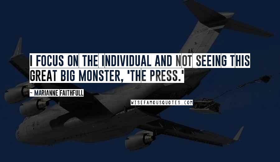 Marianne Faithfull Quotes: I focus on the individual and not seeing this great big monster, 'the press.'