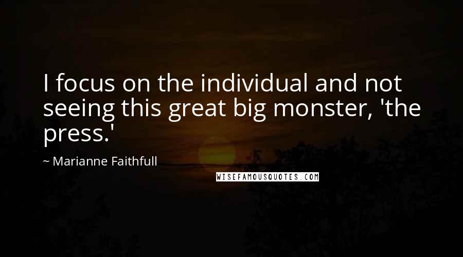 Marianne Faithfull Quotes: I focus on the individual and not seeing this great big monster, 'the press.'