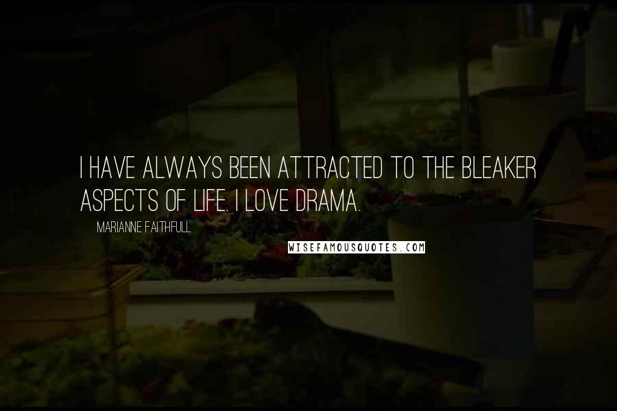 Marianne Faithfull Quotes: I have always been attracted to the bleaker aspects of life. I love drama.