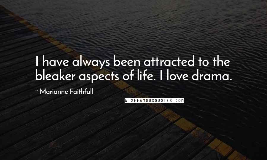 Marianne Faithfull Quotes: I have always been attracted to the bleaker aspects of life. I love drama.