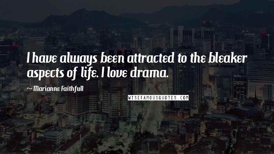 Marianne Faithfull Quotes: I have always been attracted to the bleaker aspects of life. I love drama.