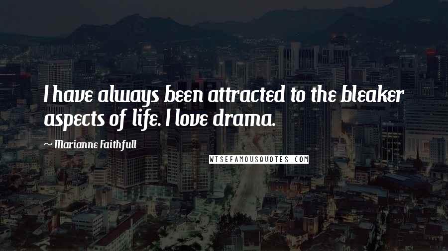 Marianne Faithfull Quotes: I have always been attracted to the bleaker aspects of life. I love drama.