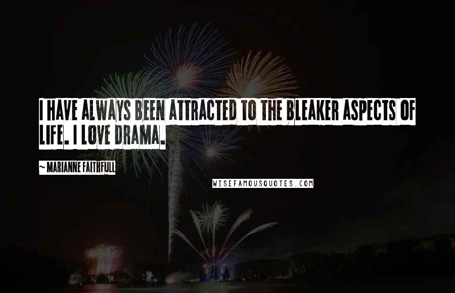 Marianne Faithfull Quotes: I have always been attracted to the bleaker aspects of life. I love drama.