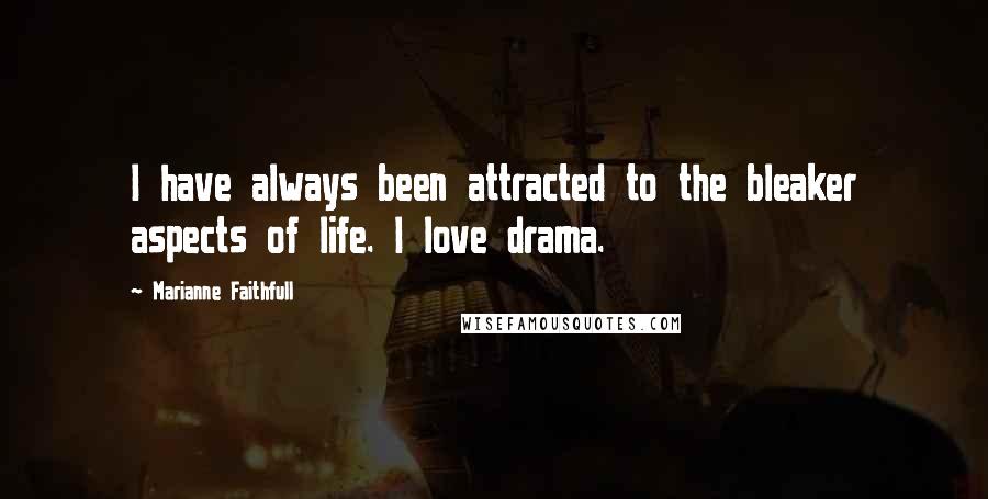 Marianne Faithfull Quotes: I have always been attracted to the bleaker aspects of life. I love drama.