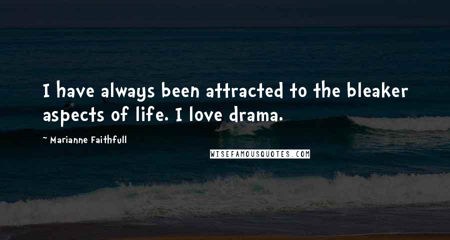 Marianne Faithfull Quotes: I have always been attracted to the bleaker aspects of life. I love drama.