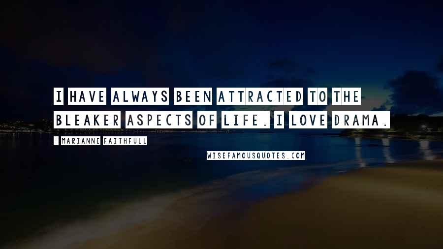 Marianne Faithfull Quotes: I have always been attracted to the bleaker aspects of life. I love drama.