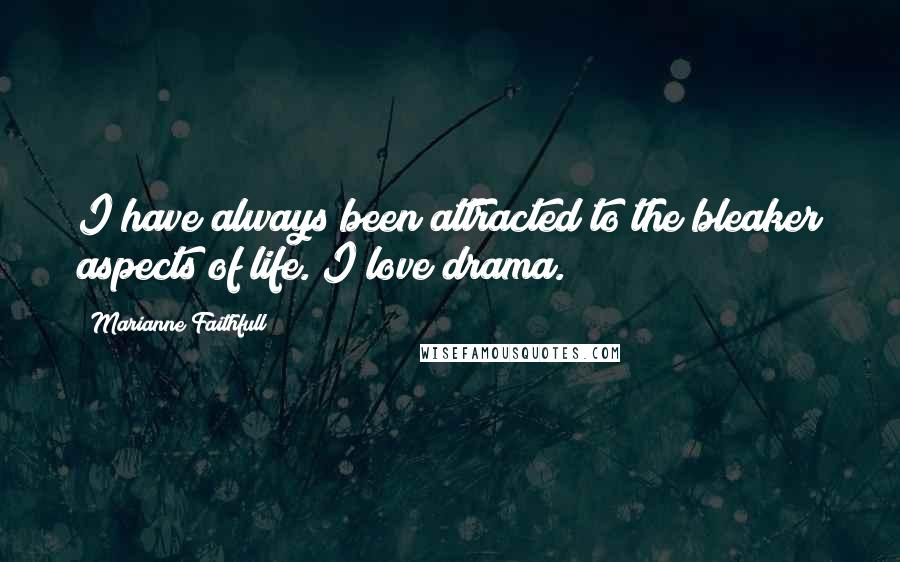 Marianne Faithfull Quotes: I have always been attracted to the bleaker aspects of life. I love drama.