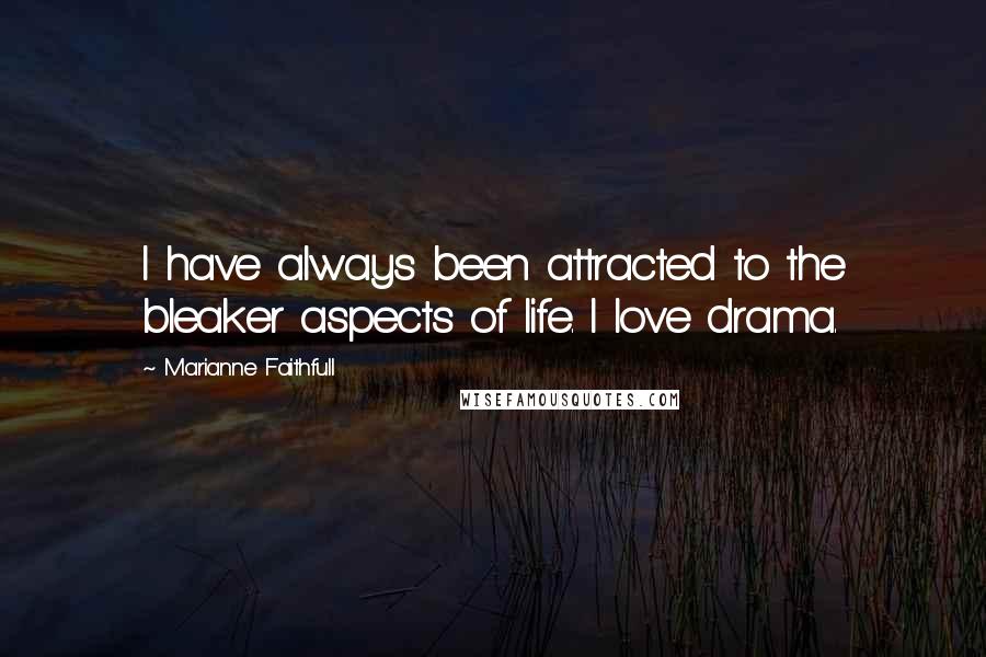 Marianne Faithfull Quotes: I have always been attracted to the bleaker aspects of life. I love drama.