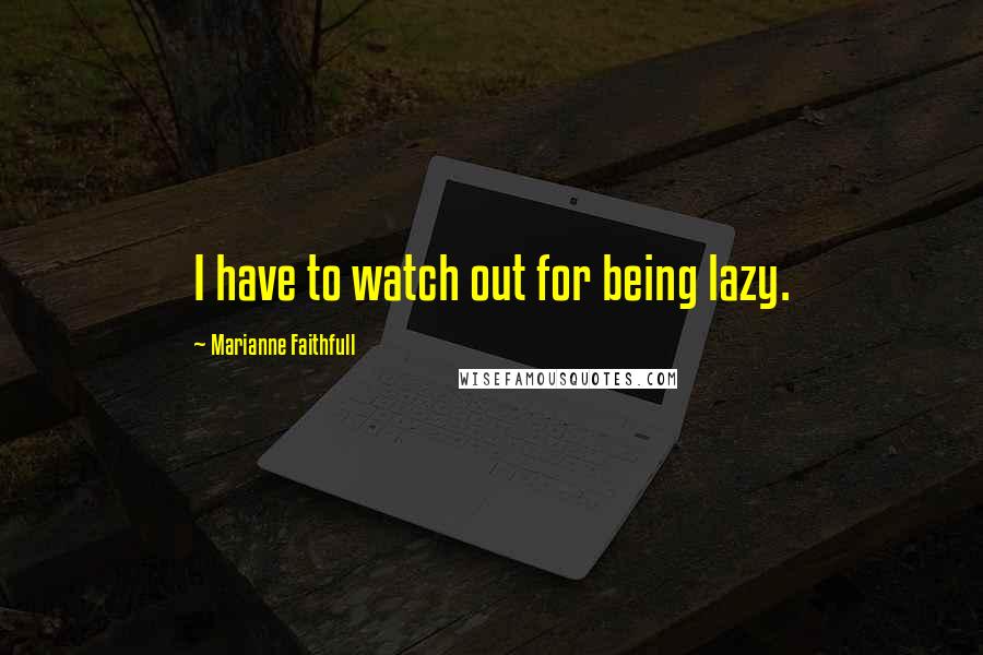 Marianne Faithfull Quotes: I have to watch out for being lazy.