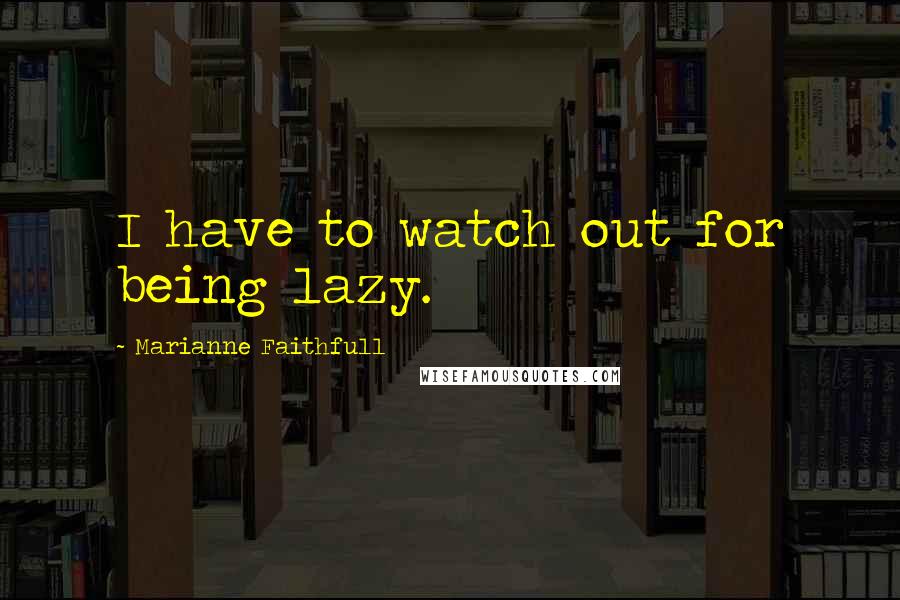 Marianne Faithfull Quotes: I have to watch out for being lazy.