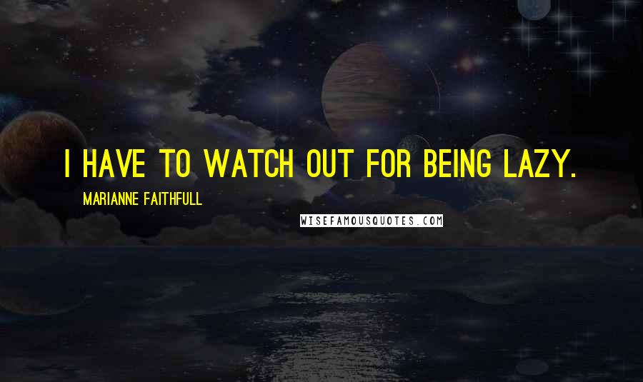 Marianne Faithfull Quotes: I have to watch out for being lazy.