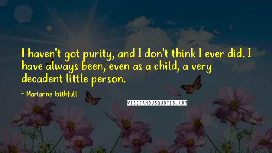 Marianne Faithfull Quotes: I haven't got purity, and I don't think I ever did. I have always been, even as a child, a very decadent little person.