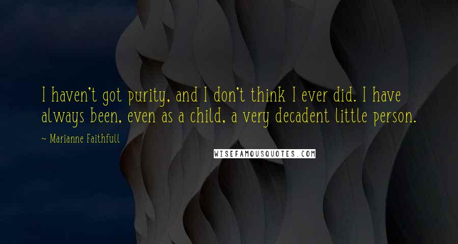 Marianne Faithfull Quotes: I haven't got purity, and I don't think I ever did. I have always been, even as a child, a very decadent little person.