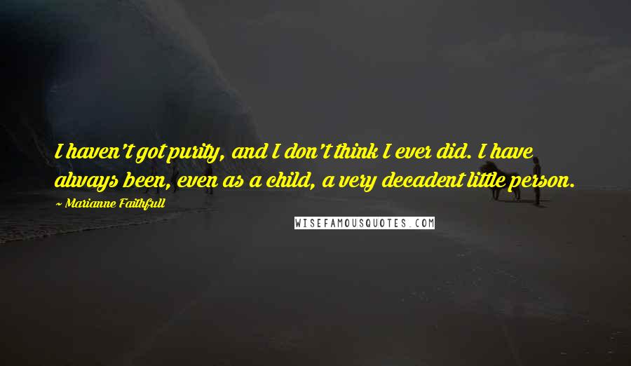 Marianne Faithfull Quotes: I haven't got purity, and I don't think I ever did. I have always been, even as a child, a very decadent little person.