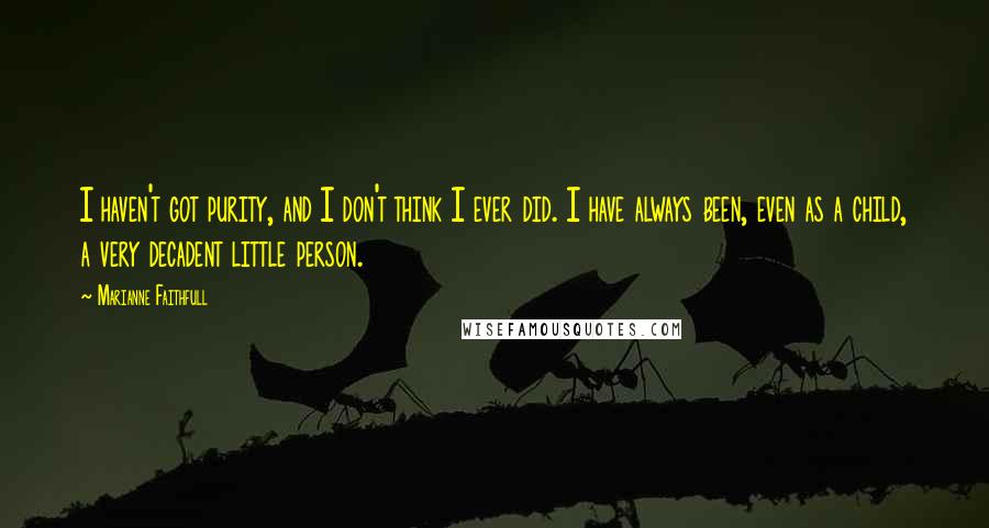 Marianne Faithfull Quotes: I haven't got purity, and I don't think I ever did. I have always been, even as a child, a very decadent little person.