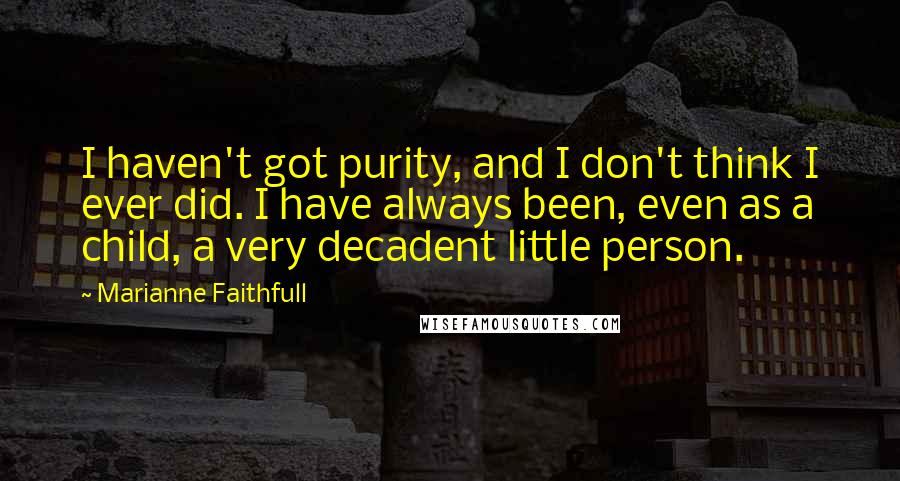 Marianne Faithfull Quotes: I haven't got purity, and I don't think I ever did. I have always been, even as a child, a very decadent little person.