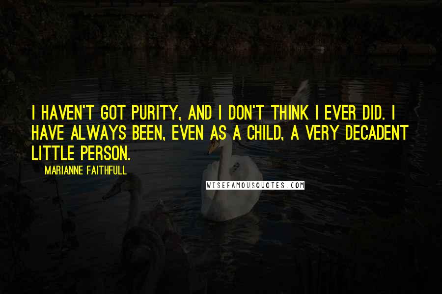 Marianne Faithfull Quotes: I haven't got purity, and I don't think I ever did. I have always been, even as a child, a very decadent little person.